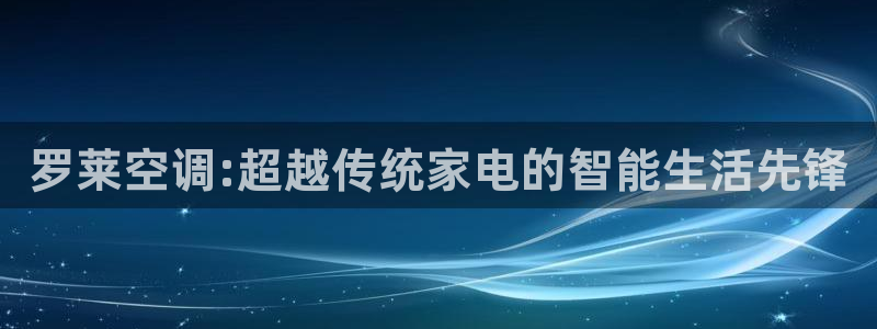 罗莱空调:超越传统家电的智能生活先锋