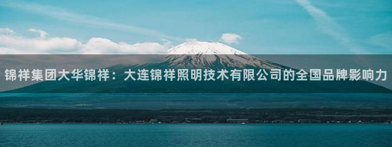 锦祥集团大华锦祥：大连锦祥照明技术有限公司的全国品牌影响力